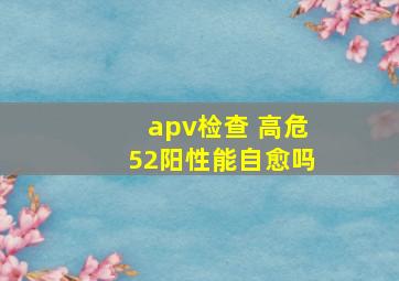 apv检查 高危52阳性能自愈吗